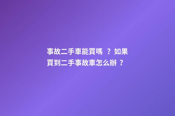 事故二手車能買嗎？如果買到二手事故車怎么辦？